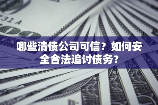济南哪些清债公司可信？如何安全合法追讨债务？