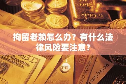 济南拘留老赖怎么办？有什么法律风险要注意？