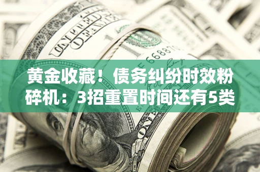 济南黄金收藏！债务纠纷时效粉碎机：3招重置时间还有5类不设年限的特殊债务