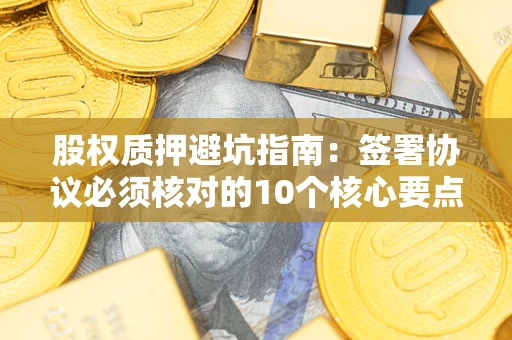 济南股权质押避坑指南：签署协议必须核对的10个核心要点