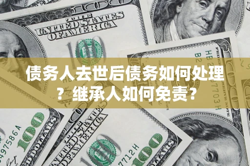 济南债务人去世后债务如何处理？继承人如何免责？