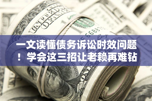 济南一文读懂债务诉讼时效问题！学会这三招让老赖再难钻空子