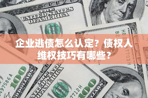 济南企业逃债怎么认定？债权人维权技巧有哪些？