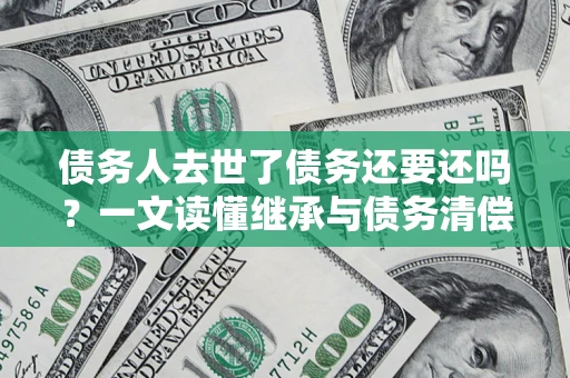 济南债务人去世了债务还要还吗？一文读懂继承与债务清偿