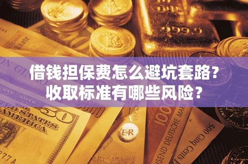 济南借钱担保费怎么避坑套路？收取标准有哪些风险？