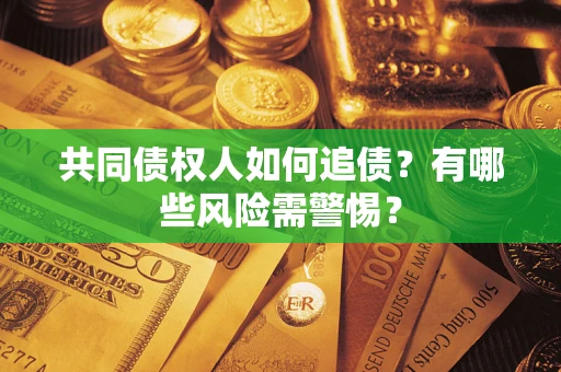 济南共同债权人如何追债？有哪些风险需警惕？
