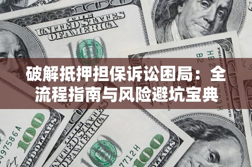 济南破解抵押担保诉讼困局：全流程指南与风险避坑宝典