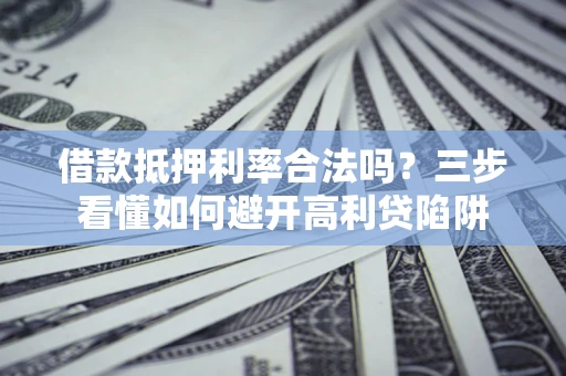 济南借款抵押利率合法吗？三步看懂如何避开高利贷陷阱