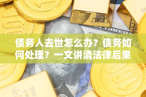 济南债务人去世怎么办？债务如何处理？一文讲清法律后果