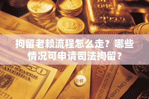 济南拘留老赖流程怎么走？哪些情况可申请司法拘留？