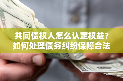 济南共同债权人怎么认定权益？如何处理债务纠纷保障合法权益？