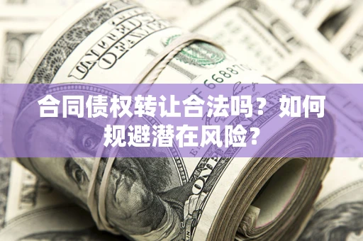 济南合同债权转让合法吗?如何规避潜在风险? 济南合同债权转让合法吗?如何规避潜在风险?