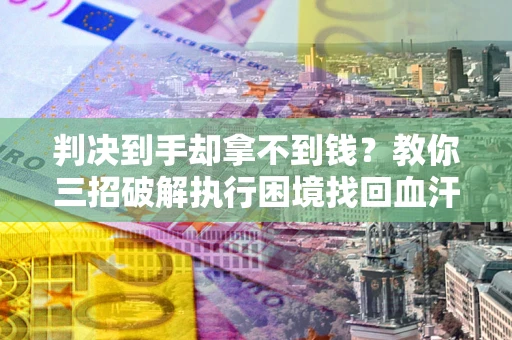 济南判决到手却拿不到钱？教你三招破解执行困境找回血汗钱