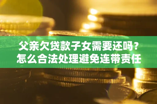 济南父亲欠贷款子女需要还吗？怎么合法处理避免连带责任？
