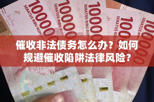 济南催收非法债务怎么办？如何规避催收陷阱法律风险？