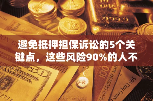 济南避免抵押担保诉讼的5个关键点，这些风险90%的人不知道！