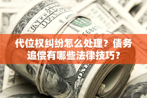 济南代位权纠纷怎么处理？债务追偿有哪些法律技巧？