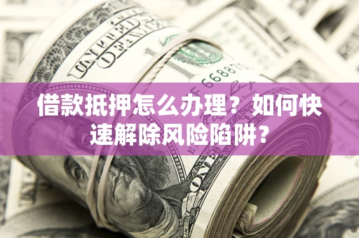 济南借款抵押怎么办理？如何快速解除风险陷阱？