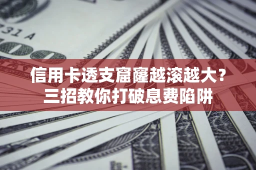 济南信用卡透支窟窿越滚越大？三招教你打破息费陷阱