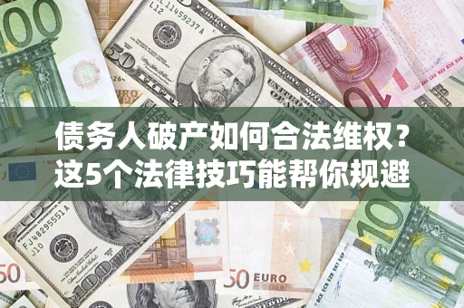 济南债务人破产如何合法维权？这5个法律技巧能帮你规避风险
