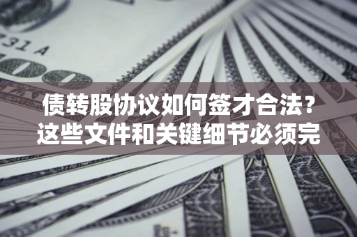 济南债转股协议如何签才合法？这些文件和关键细节必须完整