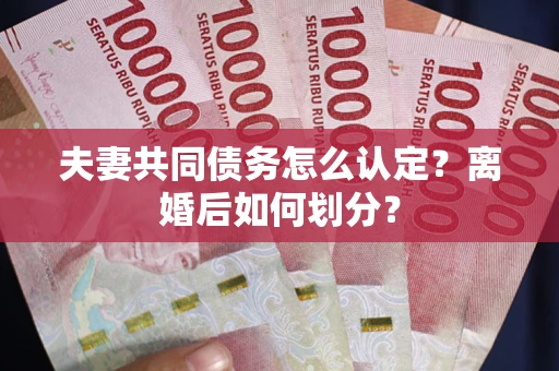 济南夫妻共同债务怎么认定？离婚后如何划分？