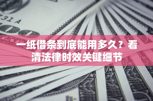 济南一纸借条到底能用多久？看清法律时效关键细节