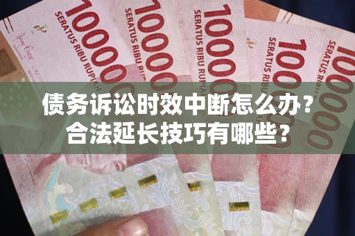 济南债务诉讼时效中断怎么办？合法延长技巧有哪些？
