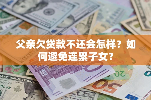 济南父亲欠贷款不还会怎样？如何避免连累子女？