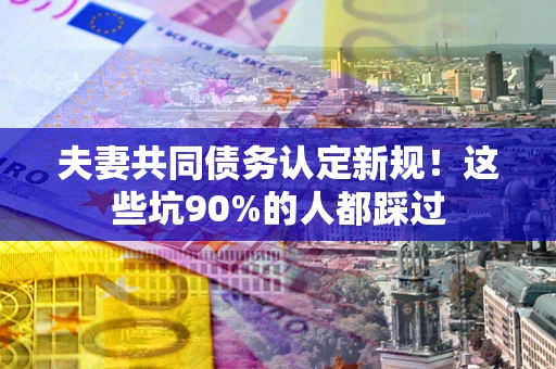 济南夫妻共同债务认定新规！这些坑90%的人都踩过