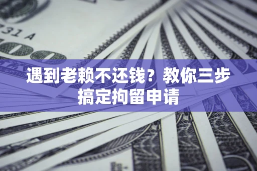 济南遇到老赖不还钱？教你三步搞定拘留申请