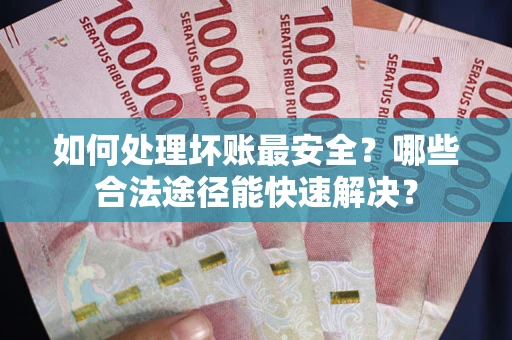 济南如何处理坏账最安全？哪些合法途径能快速解决？