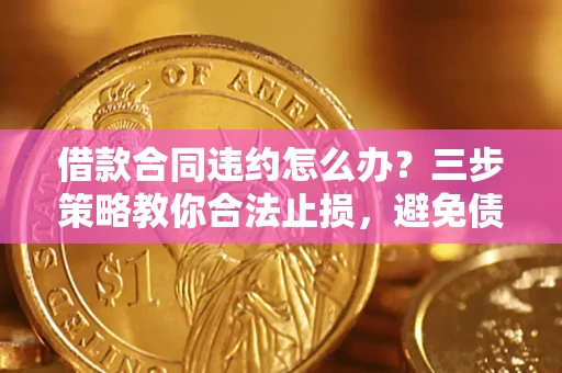 济南借款合同违约怎么办？三步策略教你合法止损，避免债务危机升级