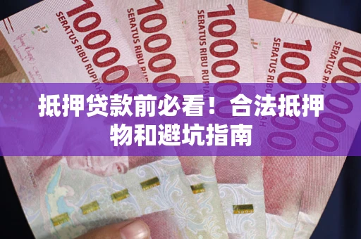 济南抵押贷款前必看！合法抵押物和避坑指南