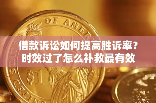 济南借款诉讼如何提高胜诉率？时效过了怎么补救最有效