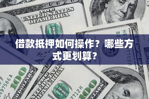 济南借款抵押如何操作？哪些方式更划算？