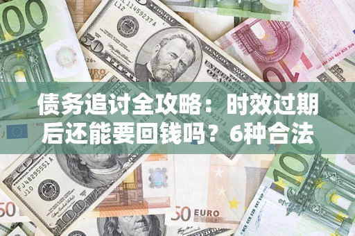 济南债务追讨全攻略：时效过期后还能要回钱吗？6种合法手段助你维权