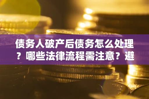 济南债务人破产后债务怎么处理？哪些法律流程需注意？避免踩坑指南