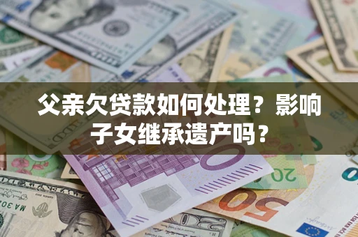 济南父亲欠贷款如何处理?影响子女继承遗产吗? 济南父亲欠贷款如何处理?影响子女继承遗产吗?