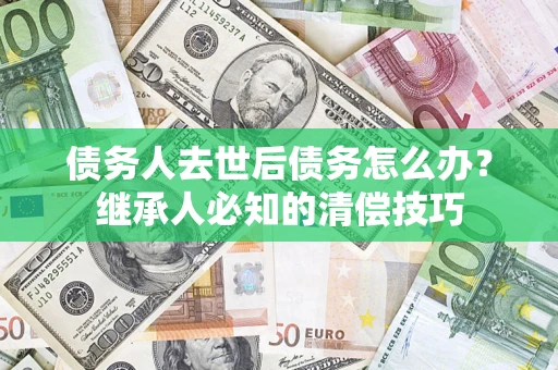济南债务人去世后债务怎么办？继承人必知的清偿技巧