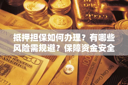 济南抵押担保如何办理？有哪些风险需规避？保障资金安全