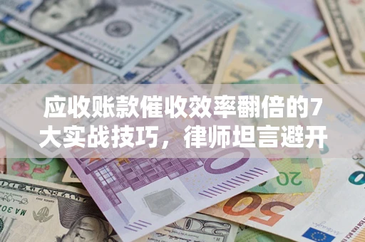 济南应收账款催收效率翻倍的7大实战技巧，律师坦言避开这些法律雷区最关键