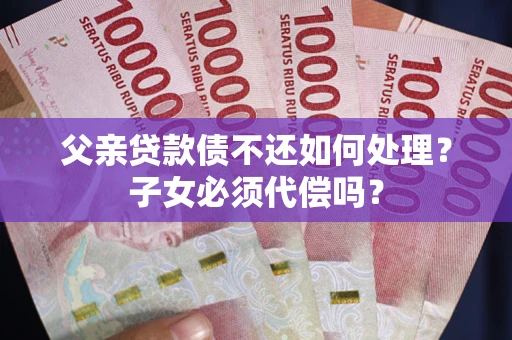 济南父亲贷款债不还如何处理？子女必须代偿吗？