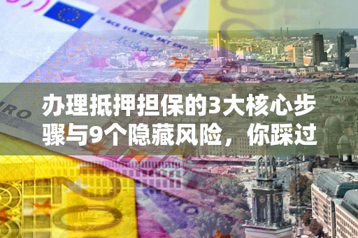 济南办理抵押担保的3大核心步骤与9个隐藏风险，你踩过哪个坑？