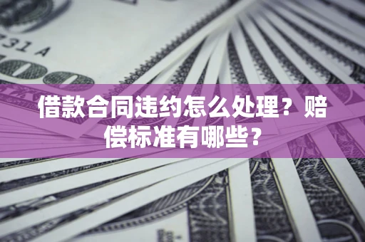 济南借款合同违约怎么处理？赔偿标准有哪些？