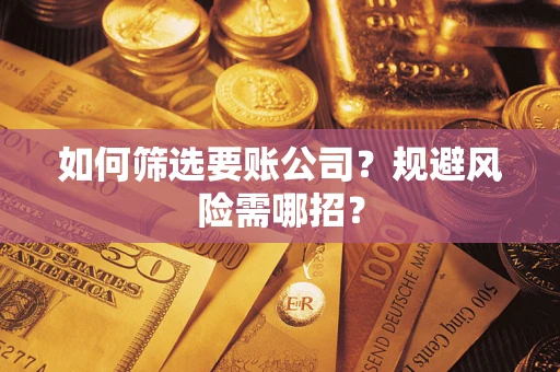 济南如何筛选要账公司？规避风险需哪招？
