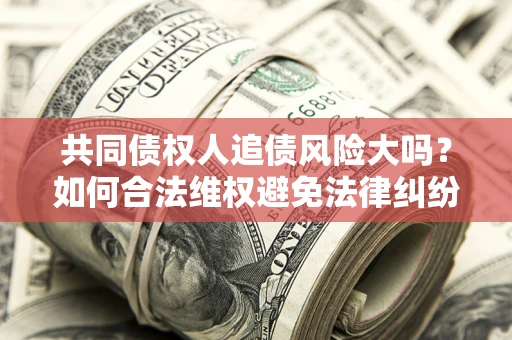 济南共同债权人追债风险大吗?如何合法维权避免法律纠纷? 济南共同债权人追债风险大吗?如何合法维权避免法律纠纷?