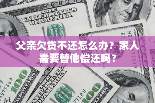 济南父亲欠贷不还怎么办？家人需要替他偿还吗？