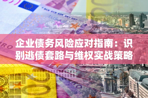 济南企业债务风险应对指南：识别逃债套路与维权实战策略