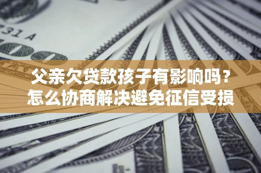 济南父亲欠贷款孩子有影响吗？怎么协商解决避免征信受损？